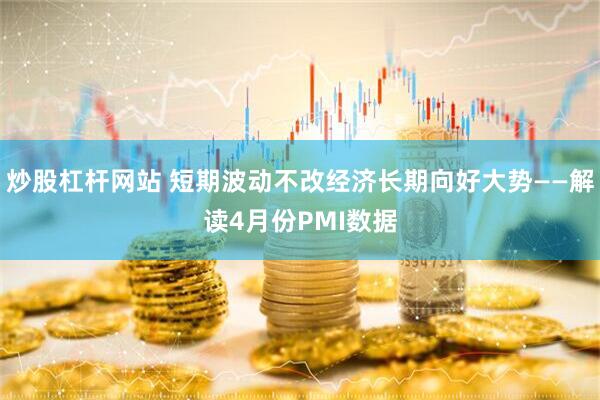 炒股杠杆网站 短期波动不改经济长期向好大势——解读4月份PMI数据