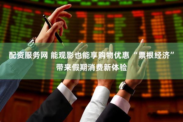 配资服务网 能观影也能享购物优惠 “票根经济”带来假期消费新体验