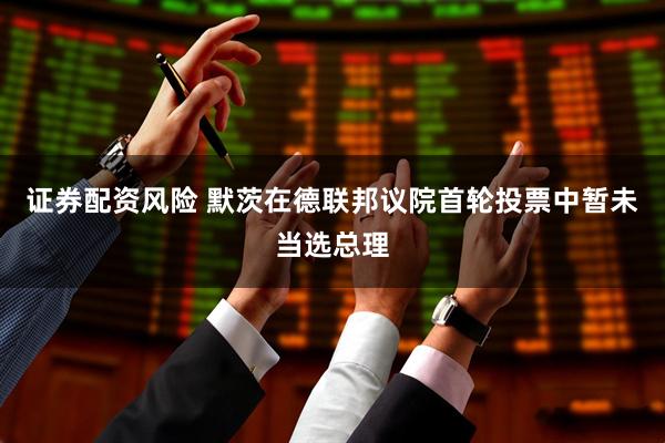 证券配资风险 默茨在德联邦议院首轮投票中暂未当选总理
