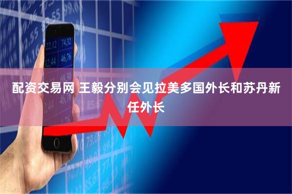 配资交易网 王毅分别会见拉美多国外长和苏丹新任外长