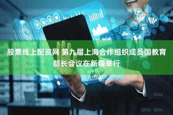 股票线上配资网 第九届上海合作组织成员国教育部长会议在新疆举行