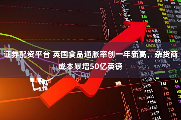 证券配资平台 英国食品通胀率创一年新高，杂货商成本暴增50亿英镑