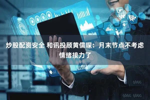 炒股配资安全 和讯投顾黄儒琛：月末节点不考虑情绪接力了