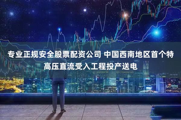 专业正规安全股票配资公司 中国西南地区首个特高压直流受入工程投产送电