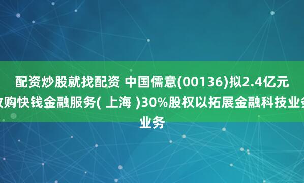 配资炒股就找配资 中国儒意(00136)拟2.4亿元收购快钱金融服务( 上海 )30%股权以拓展金融科技业务