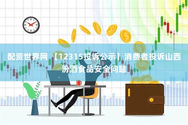 配资世界网 【12315投诉公示】消费者投诉山西汾酒食品安全问题