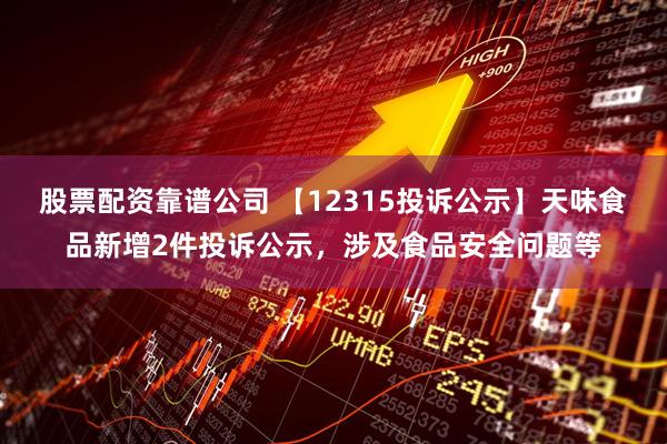 股票配资靠谱公司 【12315投诉公示】天味食品新增2件投诉公示，涉及食品安全问题等