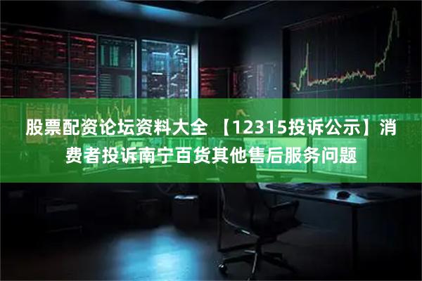 股票配资论坛资料大全 【12315投诉公示】消费者投诉南宁百货其他售后服务问题