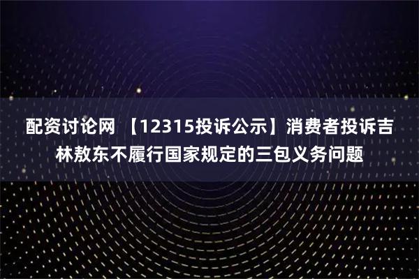 配资讨论网 【12315投诉公示】消费者投诉吉林敖东不履行国家规定的三包义务问题