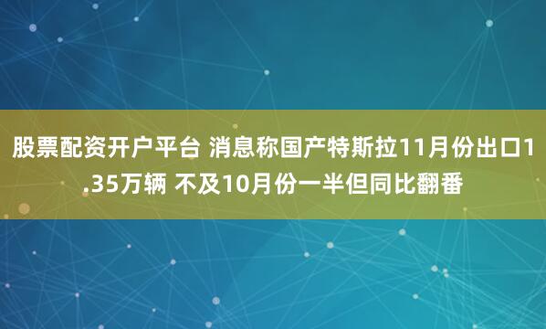 股票配资开户平台 消息称国产特斯拉11月份出口1.35万辆 不及10月份一半但同比翻番