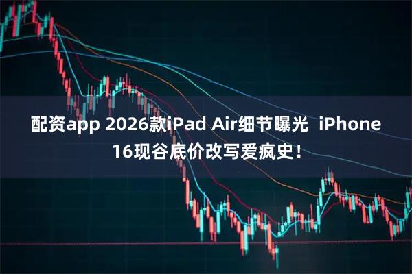 配资app 2026款iPad Air细节曝光  iPhone16现谷底价改写爱疯史！