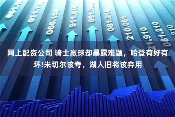 网上配资公司 骑士赢球却暴露难题，哈登有好有坏!米切尔该夸，湖人旧将该弃用
